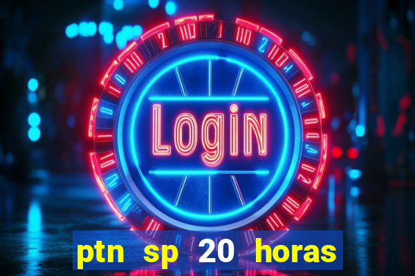 ptn sp 20 horas de hoje